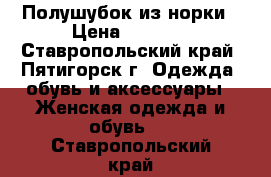 Полушубок из норки › Цена ­ 6 000 - Ставропольский край, Пятигорск г. Одежда, обувь и аксессуары » Женская одежда и обувь   . Ставропольский край